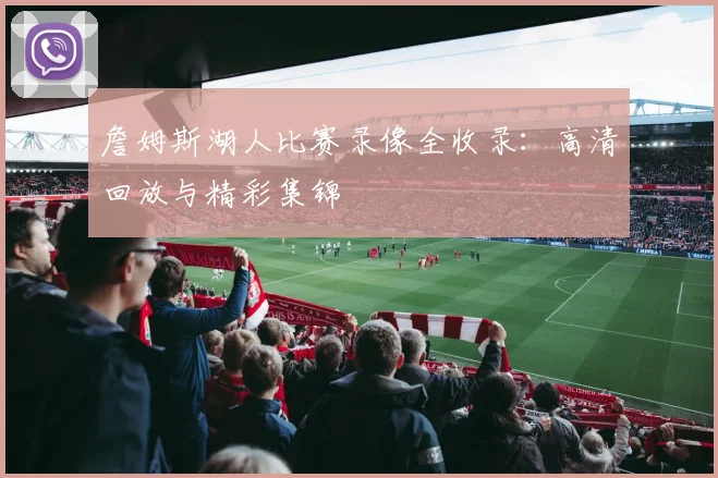 詹姆斯湖人比赛录像全收录：高清回放与精彩集锦