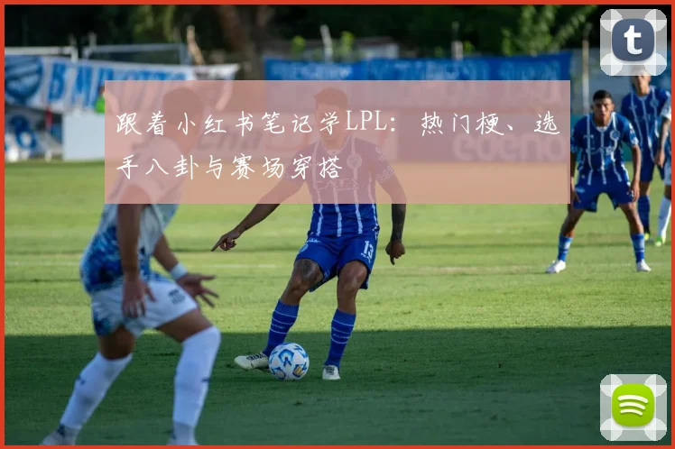 跟着小红书笔记学LPL:热门梗、选手八卦与赛场穿搭