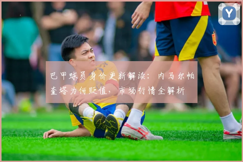 巴甲球员身价更新解读：内马尔帕奎塔为何贬值，市场行情全解析