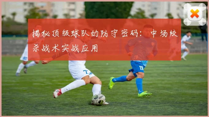 揭秘顶级球队的防守密码:中场绞杀战术实战应用