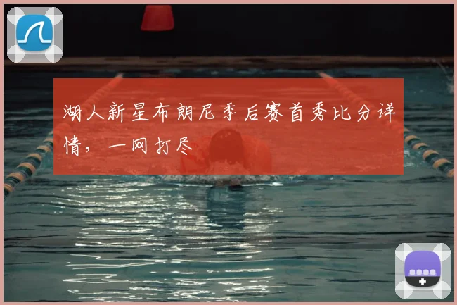 湖人新星布朗尼季后赛首秀比分详情,一网打尽