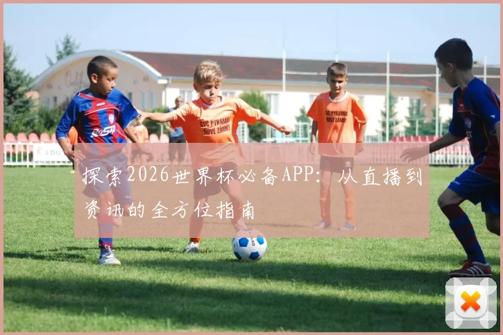 探索2026世界杯必备APP：从直播到资讯的全方位指南