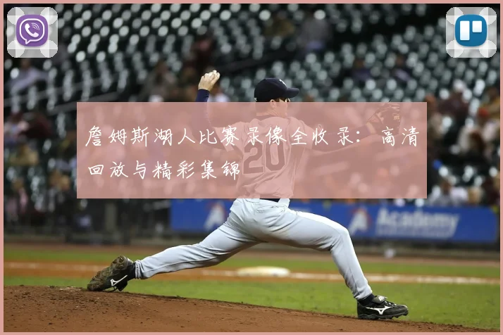 詹姆斯湖人比赛录像全收录:高清回放与精彩集锦