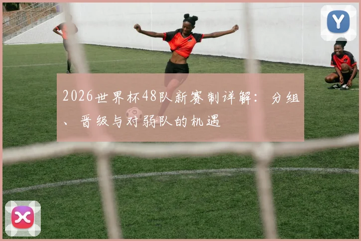 2026世界杯48队新赛制详解:分组、晋级与对弱队的机遇