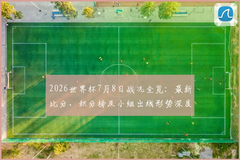 2026世界杯7月8日战况全览：最新比分、积分榜及小组出线形势深度解读