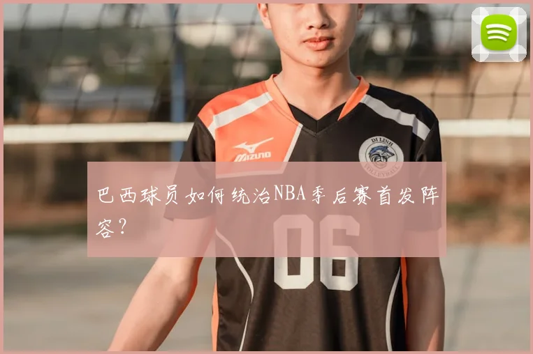 巴西球员如何统治NBA季后赛首发阵容?