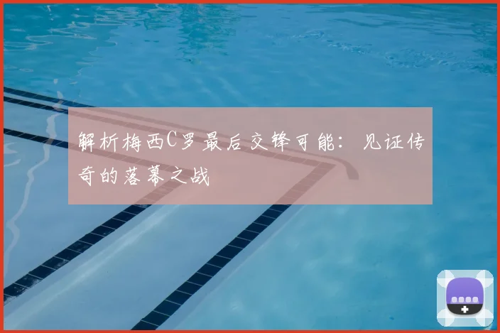 解析梅西C罗最后交锋可能:见证传奇的落幕之战