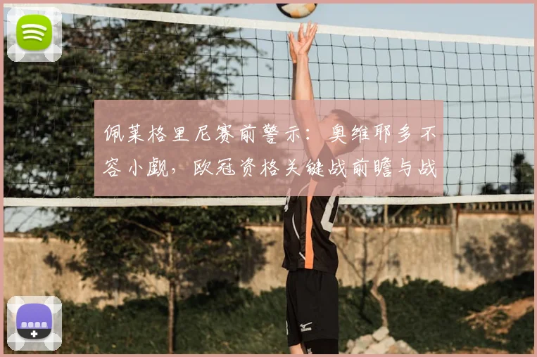 佩莱格里尼赛前警示:奥维耶多不容小觑,欧冠资格关键战前瞻与战术分析