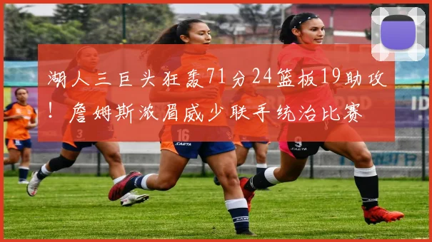 湖人三巨头狂轰71分24篮板19助攻！詹姆斯浓眉威少联手统治比赛