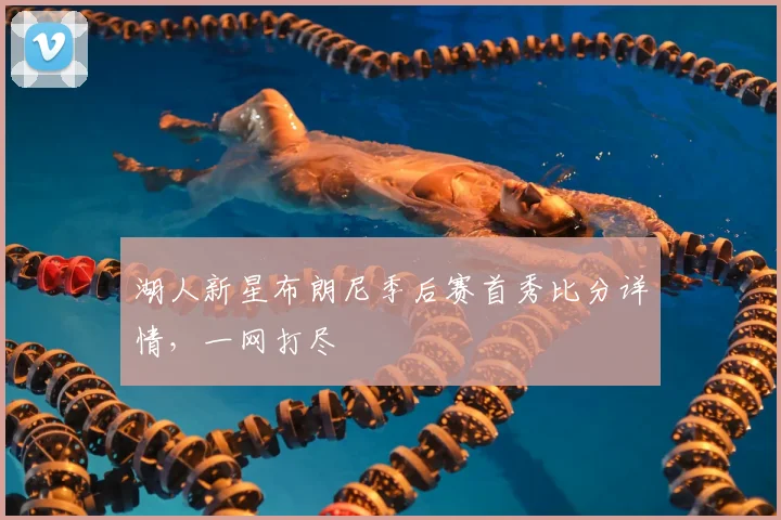 湖人新星布朗尼季后赛首秀比分详情，一网打尽