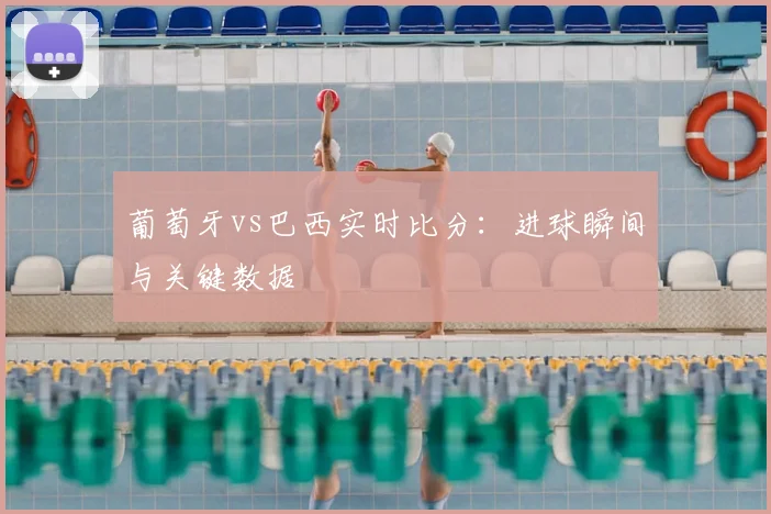 葡萄牙vs巴西实时比分：进球瞬间与关键数据