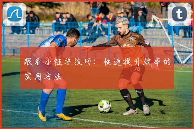 跟着小钰学技巧：快速提升效率的实用方法