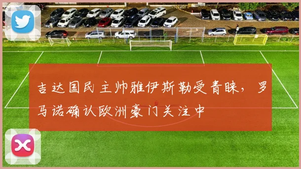 吉达国民主帅雅伊斯勒受青睐，罗马诺确认欧洲豪门关注中