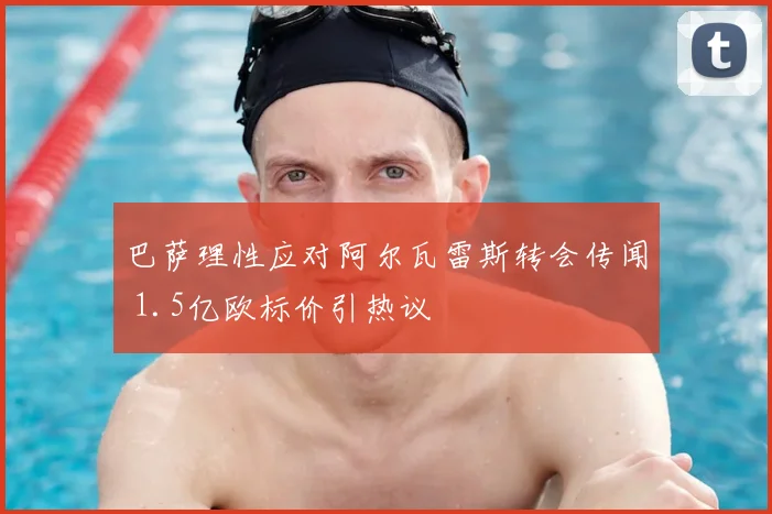 巴萨理性应对阿尔瓦雷斯转会传闻 1.5亿欧标价引热议