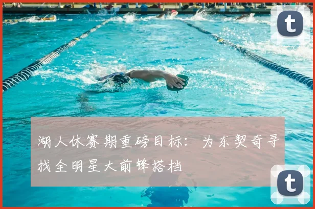 湖人休赛期重磅目标：为东契奇寻找全明星大前锋搭档