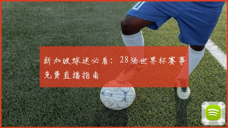 新加坡球迷必看:28场世界杯赛事免费直播指南