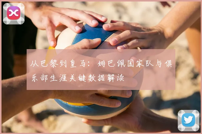 从巴黎到皇马:姆巴佩国家队与俱乐部生涯关键数据解读