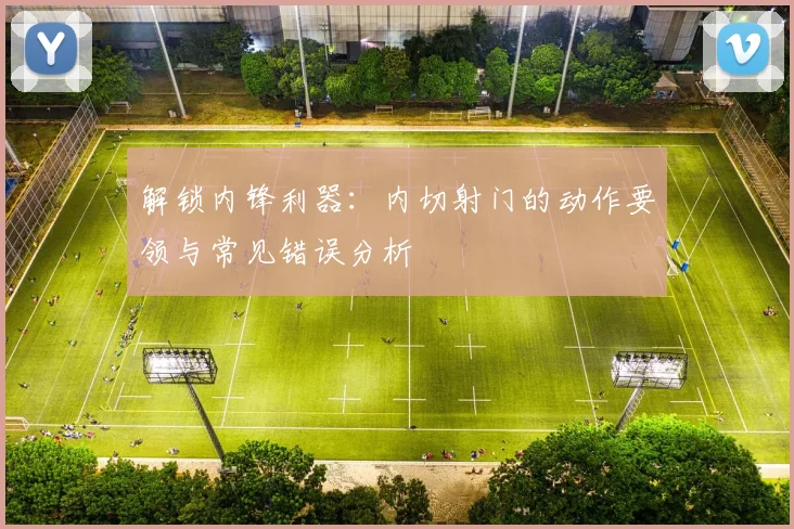解锁内锋利器:内切射门的动作要领与常见错误分析