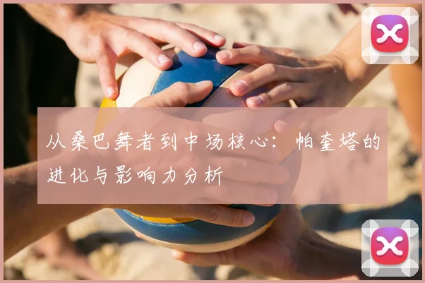 从桑巴舞者到中场核心：帕奎塔的进化与影响力分析