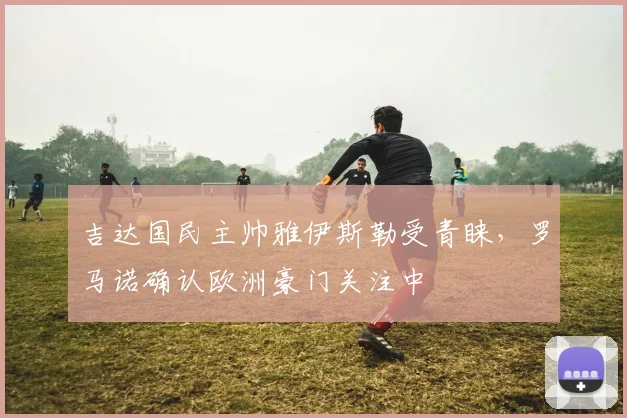 吉达国民主帅雅伊斯勒受青睐，罗马诺确认欧洲豪门关注中