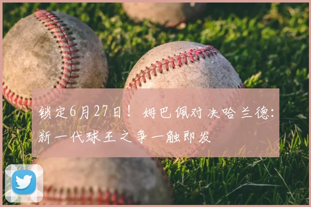 锁定6月27日!姆巴佩对决哈兰德:新一代球王之争一触即发