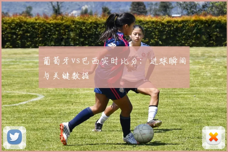 葡萄牙vs巴西实时比分:进球瞬间与关键数据