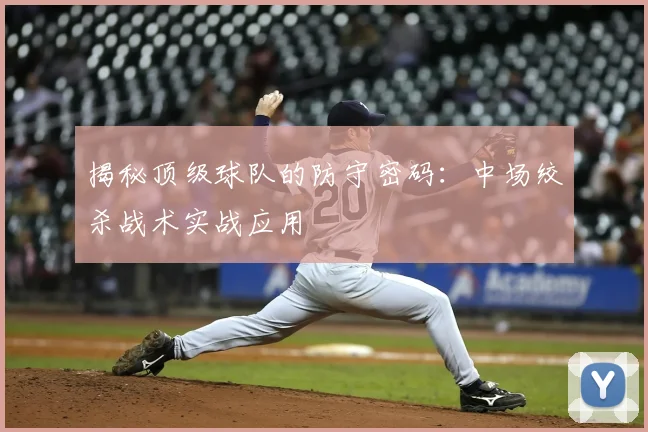 揭秘顶级球队的防守密码:中场绞杀战术实战应用