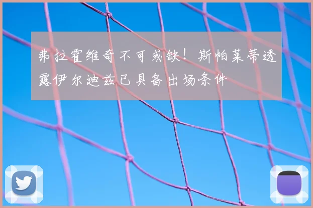 弗拉霍维奇不可或缺!斯帕莱蒂透露伊尔迪兹已具备出场条件