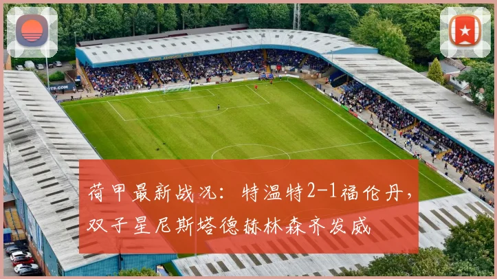 荷甲最新战况：特温特2-1福伦丹，双子星尼斯塔德赫林森齐发威