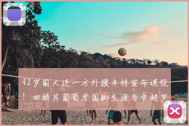 42岁前大连一方外援丰特宣布退役!回顾其葡萄牙国脚生涯与中超岁月