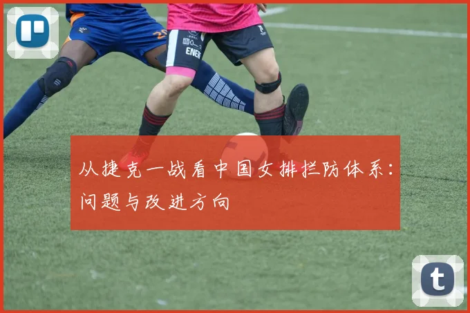 从捷克一战看中国女排拦防体系：问题与改进方向