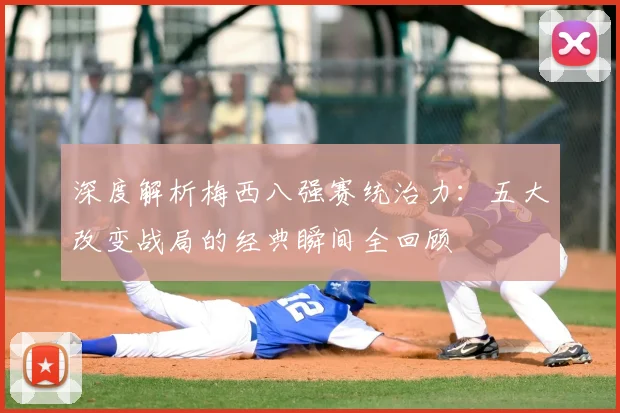 深度解析梅西八强赛统治力：五大改变战局的经典瞬间全回顾
