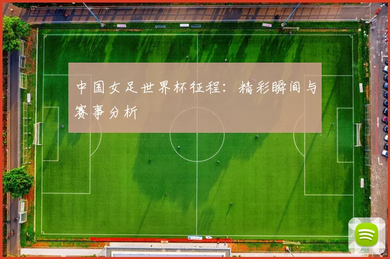 中国女足世界杯征程：精彩瞬间与赛事分析
