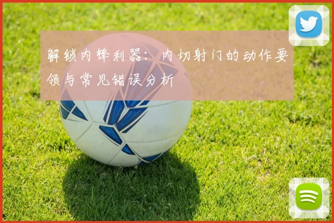 解锁内锋利器:内切射门的动作要领与常见错误分析