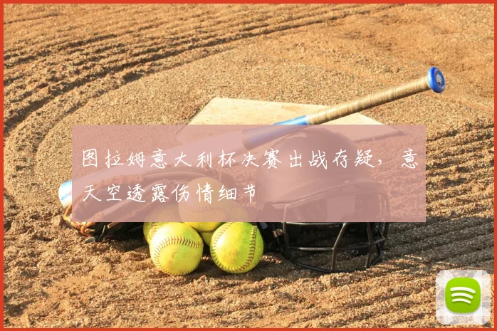 图拉姆意大利杯决赛出战存疑,意天空透露伤情细节